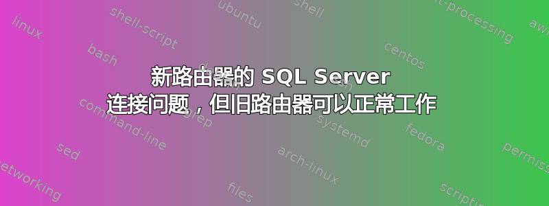 新路由器的 SQL Server 连接问题，但旧路由器可以正常工作