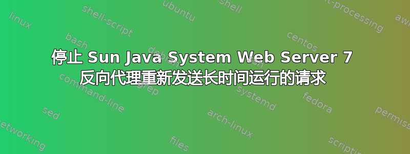 停止 Sun Java System Web Server 7 反向代理重新发送长时间运行的请求