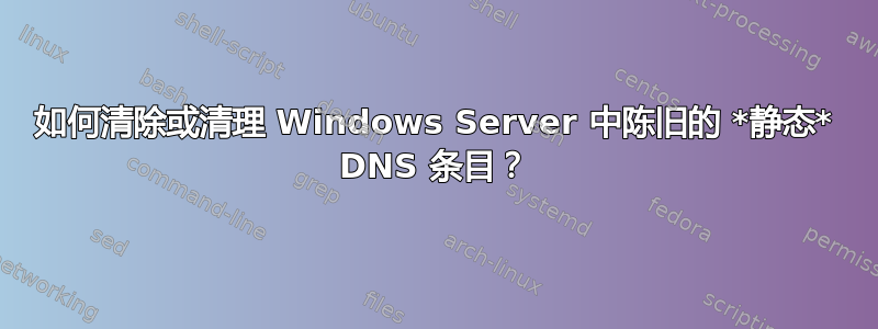 如何清除或清理 Windows Server 中陈旧的 *静态* DNS 条目？