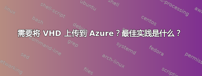 需要将 VHD 上传到 Azure？最佳实践是什么？