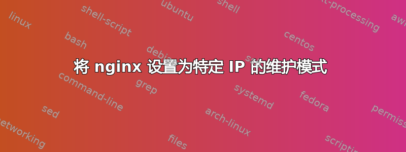 将 nginx 设置为特定 IP 的维护模式