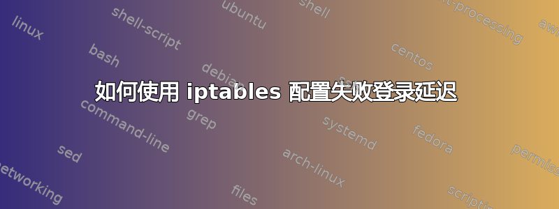 如何使用 iptables 配置失败登录延迟