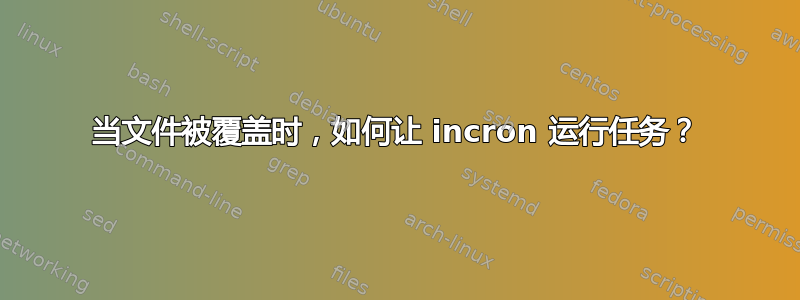 当文件被覆盖时，如何让 incron 运行任务？