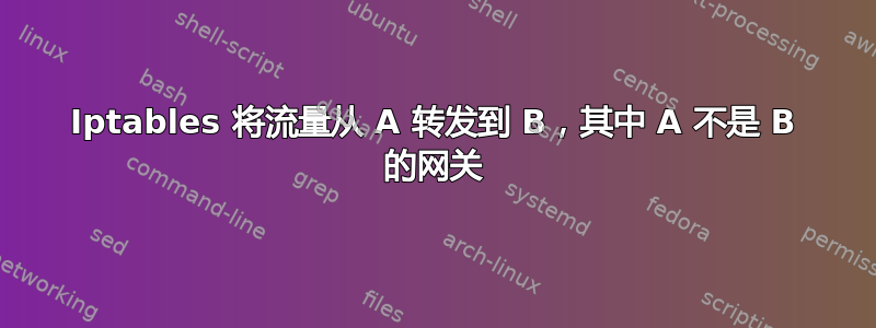 Iptables 将流量从 A 转发到 B，其中 A 不是 B 的网关