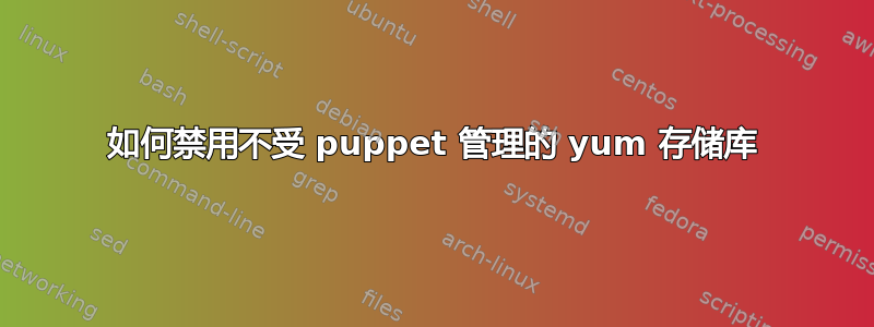 如何禁用不受 puppet 管理的 yum 存储库