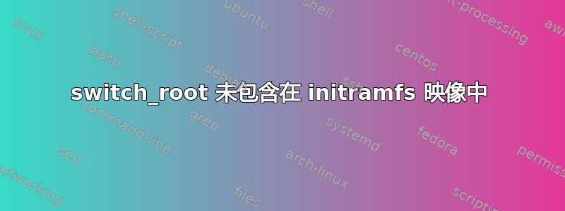 switch_root 未包含在 initramfs 映像中