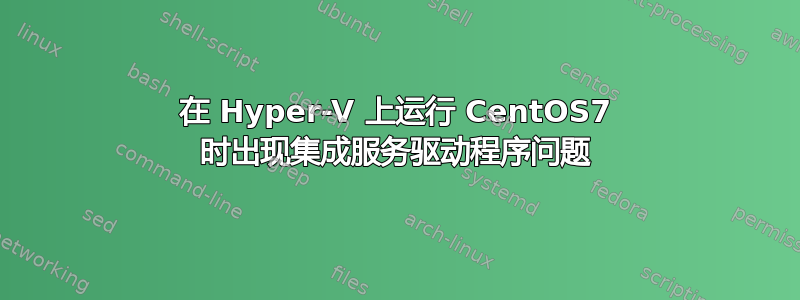 在 Hyper-V 上运行 CentOS7 时出现集成服务驱动程序问题