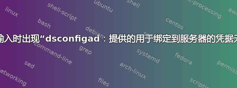 密码输入时出现“dsconfigad：提供的用于绑定到服务器的凭据无效”