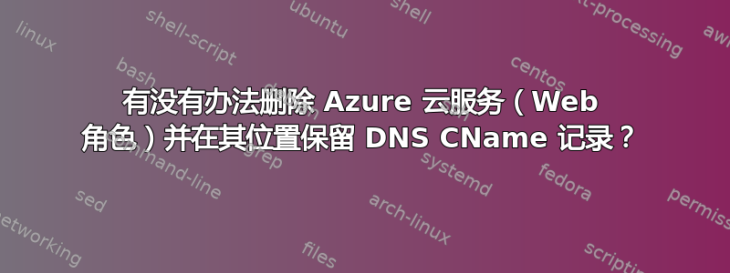 有没有办法删除 Azure 云服务（Web 角色）并在其位置保留 DNS CName 记录？