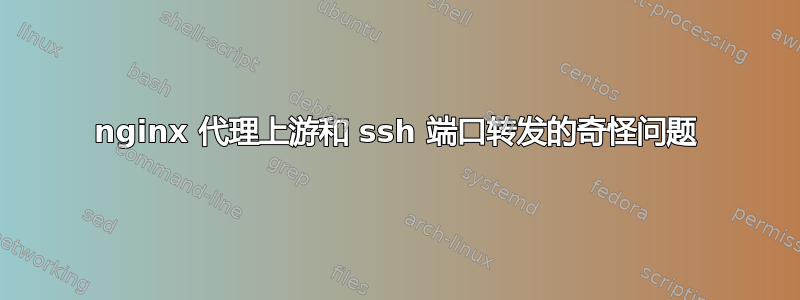 nginx 代理上游和 ssh 端口转发的奇怪问题