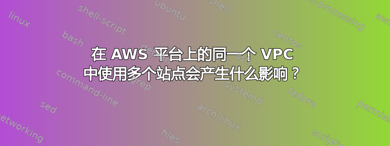 在 AWS 平台上的同一个 VPC 中使用多个站点会产生什么影响？