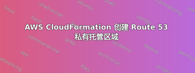 AWS CloudFormation 创建 Route 53 私有托管区域