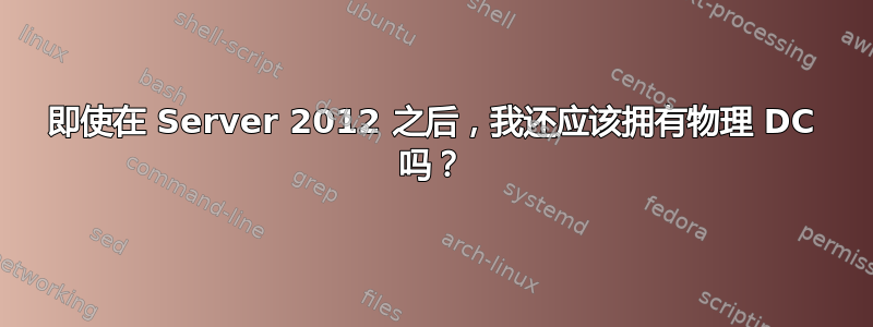 即使在 Server 2012 之后，我还应该拥有物理 DC 吗？