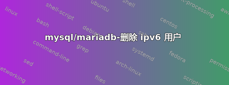 mysql/mariadb-删除 ipv6 用户