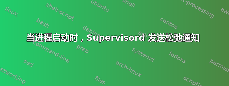 当进程启动时，Supervisord 发送松弛通知