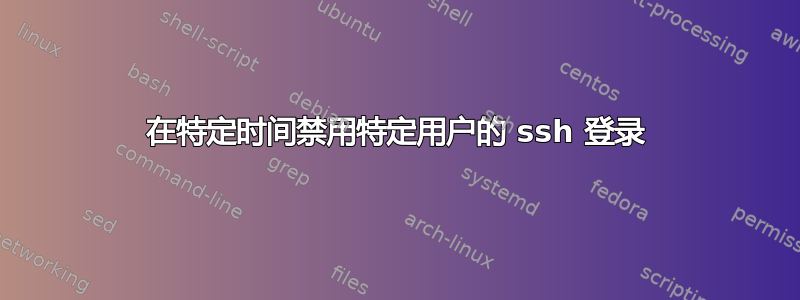 在特定时间禁用特定用户的 ssh 登录