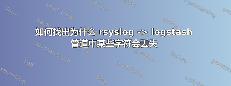 如何找出为什么 rsyslog -> logstash 管道中某些字符会丢失