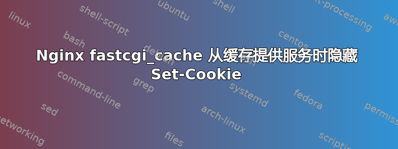 Nginx fastcgi_cache 从缓存提供服务时隐藏 Set-Cookie