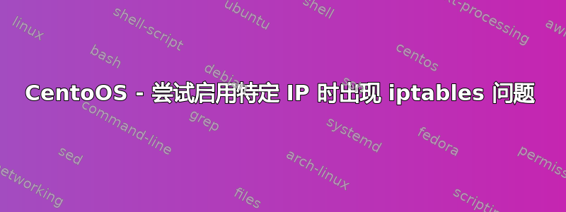 CentoOS - 尝试启用特定 IP 时出现 iptables 问题