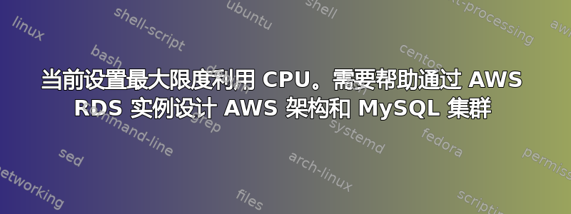 当前设置最大限度利用 CPU。需要帮助通过 AWS RDS 实例设计 AWS 架构和 MySQL 集群