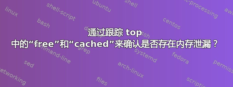 通过跟踪 top 中的“free”和“cached”来确认是否存在内存泄漏？