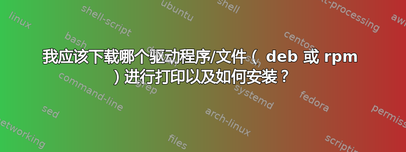 我应该下载哪个驱动程序/文件（ deb 或 rpm ）进行打印以及如何安装？