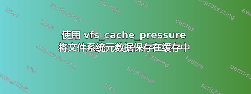 使用 vfs_cache_pressure 将文件系统元数据保存在缓存中