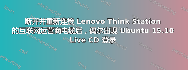 断开并重新连接 Lenovo Think Station 的互联网运营商电缆后，偶尔出现 Ubuntu 15.10 Live CD 登录