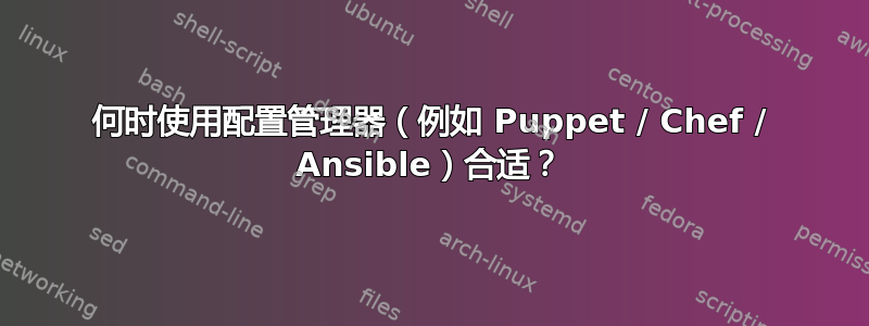 何时使用配置管理器（例如 Puppet / Chef / Ansible）合适？