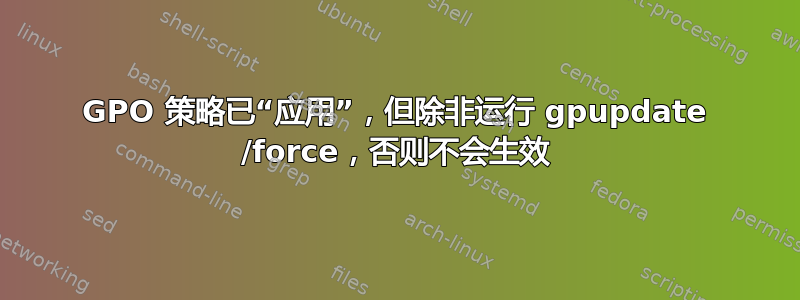 GPO 策略已“应用”，但除非运行 gpupdate /force，否则不会生效