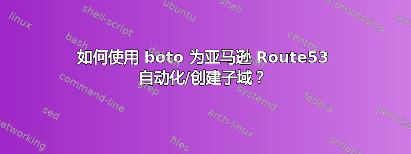 如何使用 boto 为亚马逊 Route53 自动化/创建子域？