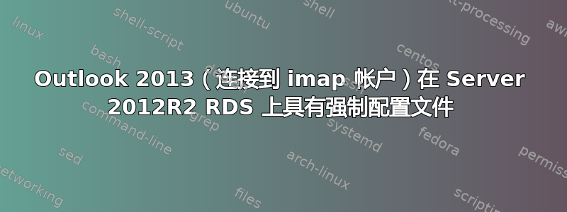 Outlook 2013（连接到 imap 帐户）在 Server 2012R2 RDS 上具有强制配置文件