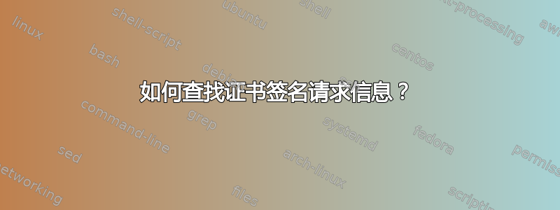 如何查找证书签名请求信息？