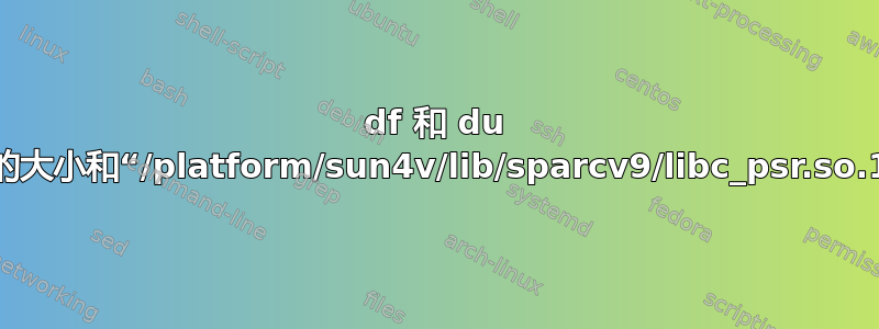 df 和 du 显示不同的大小和“/platform/sun4v/lib/sparcv9/libc_psr.so.1”的大小