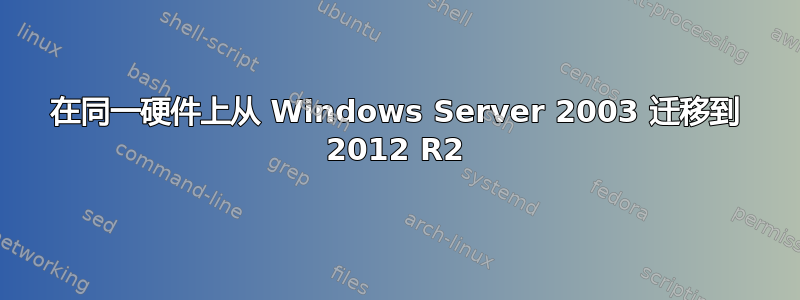 在同一硬件上从 Windows Server 2003 迁移到 2012 R2