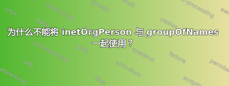 为什么不能将 inetOrgPerson 与 groupOfNames 一起使用？