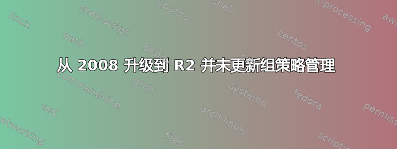 从 2008 升级到 R2 并未更新组策略管理