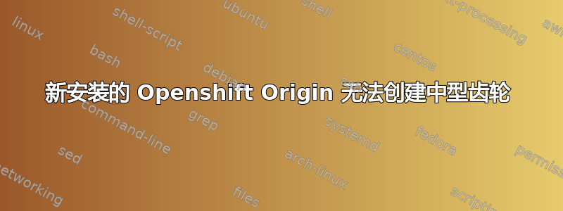 新安装的 Openshift Origin 无法创建中型齿轮