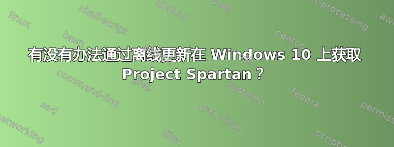 有没有办法通过离线更新在 Windows 10 上获取 Project Spartan？