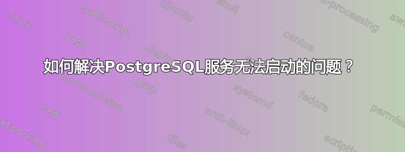 如何解决PostgreSQL服务无法启动的问题？