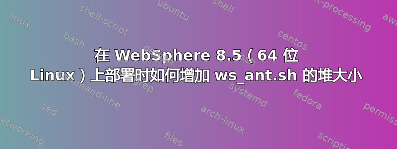 在 WebSphere 8.5（64 位 Linux）上部署时如何增加 ws_ant.sh 的堆大小