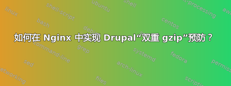 如何在 Nginx 中实现 Drupal“双重 gzip”预防？