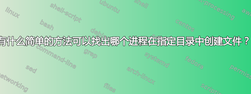 有什么简单的方法可以找出哪个进程在指定目录中创建文件？