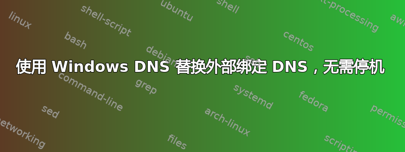 使用 Windows DNS 替换外部绑定 DNS，无需停机