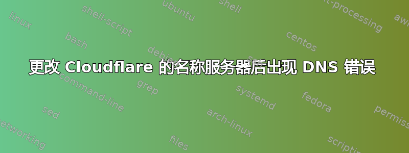 更改 Cloudflare 的名称服务器后出现 DNS 错误