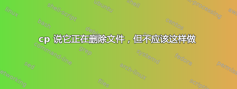 cp 说它正在删除文件，但不应该这样做