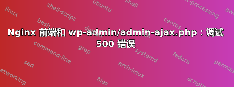 Nginx 前端和 wp-admin/admin-ajax.php：调试 500 错误