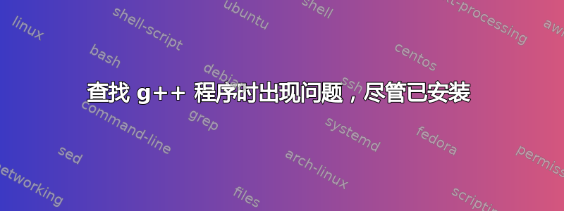 查找 g++ 程序时出现问题，尽管已安装