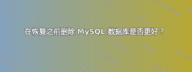 在恢复之前删除 MySQL 数据库是否更好？