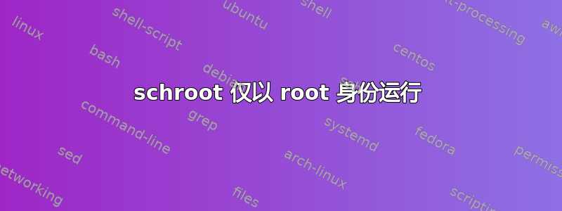 schroot 仅以 root 身份运行